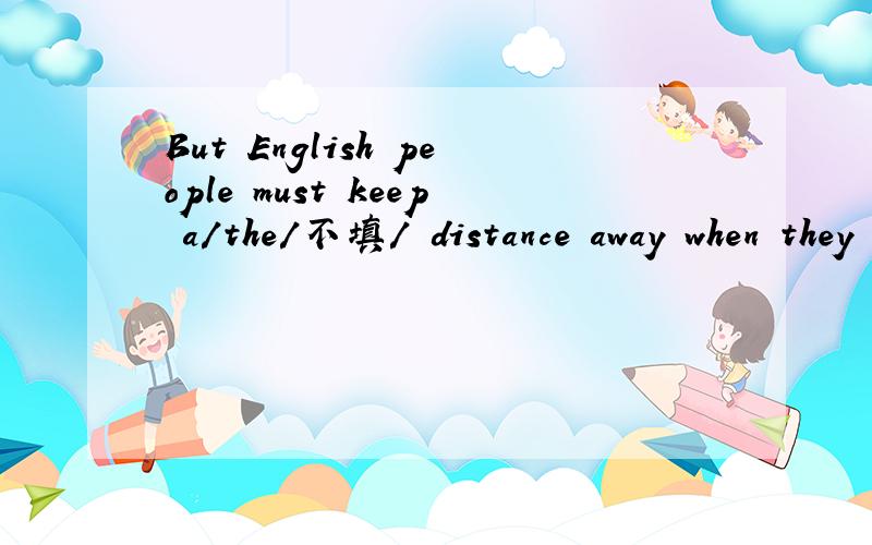 But English people must keep a/the/不填/ distance away when they are talking.