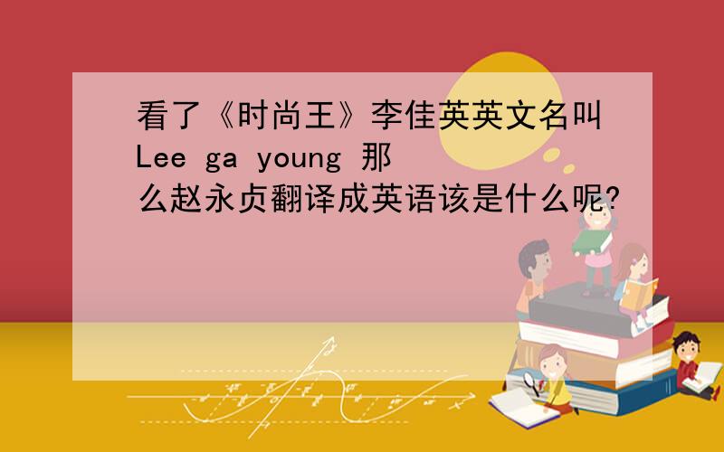 看了《时尚王》李佳英英文名叫Lee ga young 那么赵永贞翻译成英语该是什么呢?