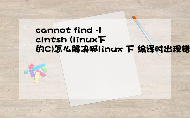 cannot find -lclntsh (linux下的C)怎么解决啊linux 下 编译时出现错误 cannot find -lclntsh