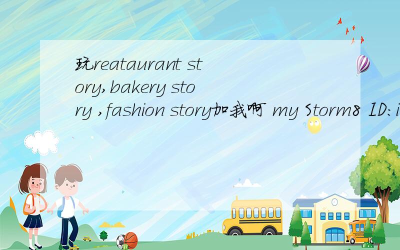 玩reataurant story,bakery story ,fashion story加我啊 my Storm8 ID:imxx88