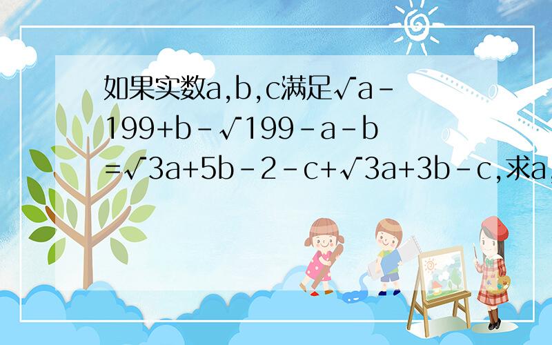 如果实数a,b,c满足√a-199+b-√199-a-b=√3a+5b-2-c+√3a+3b-c,求a,b,c的值