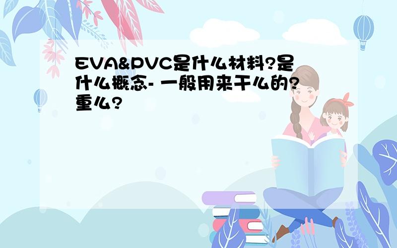 EVA&PVC是什么材料?是什么概念- 一般用来干么的?重么?
