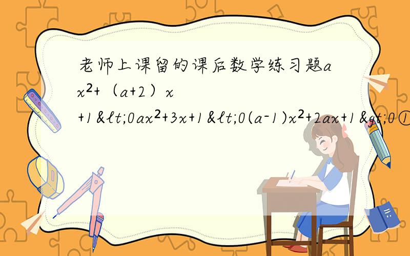 老师上课留的课后数学练习题ax²+（a+2）x+1<0ax²+3x+1<0(a-1)x²+2ax+1>0①恒成立,求a范围②解集为∅,求a范围4.2x²+（a+3）x+2<0（明天早上交）!O0O
