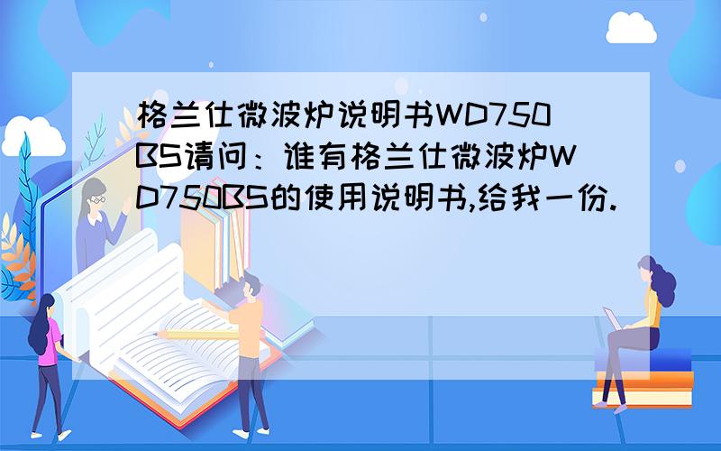格兰仕微波炉说明书WD750BS请问：谁有格兰仕微波炉WD750BS的使用说明书,给我一份.