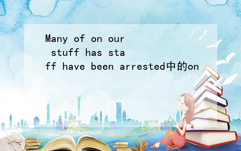Many of on our stuff has staff have been arrested中的on