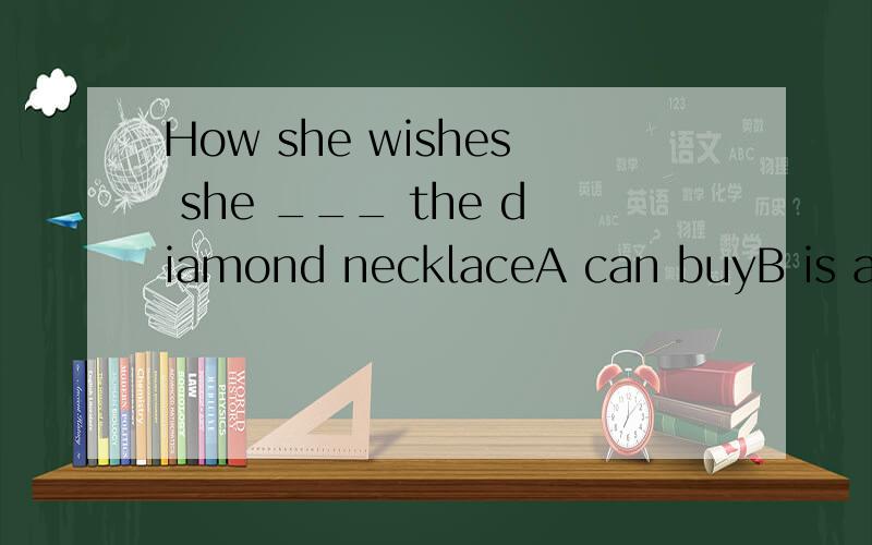 How she wishes she ___ the diamond necklaceA can buyB is able to pay forC could affordD has bought