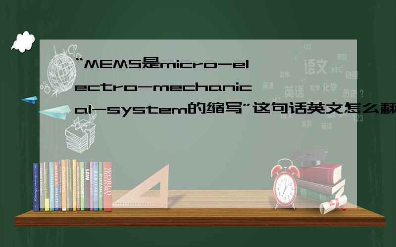 “MEMS是micro-electro-mechanical-system的缩写”这句话英文怎么翻译