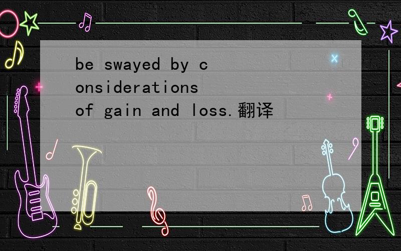 be swayed by considerations of gain and loss.翻译