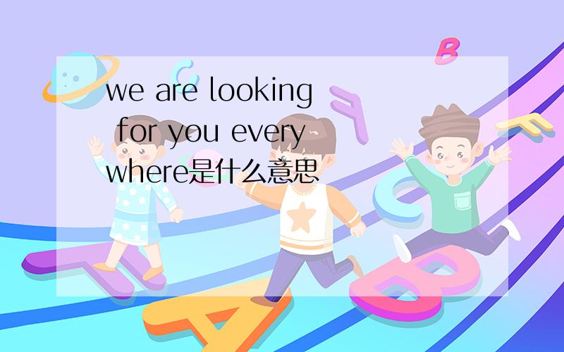 we are looking for you everywhere是什么意思