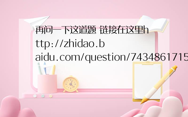 再问一下这道题 链接在这里http://zhidao.baidu.com/question/743486171575181772.html