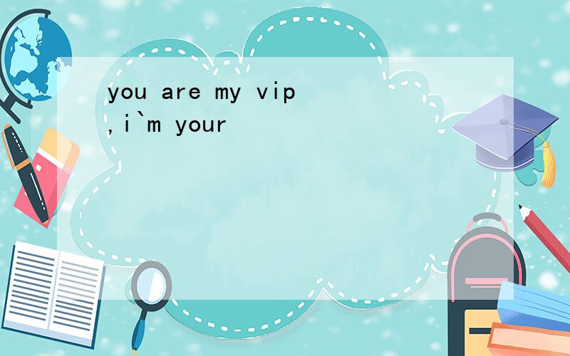 you are my vip,i`m your