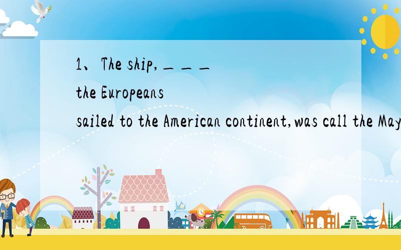 1、The ship,___the Europeans sailed to the American continent,was call the Mayflower.