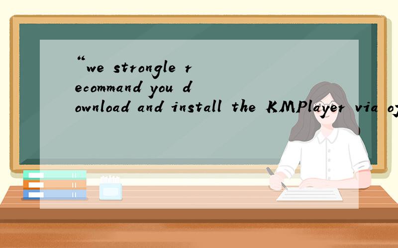 “we strongle recommand you download and install the KMPlayer via offcial route ”帮忙翻译下什么意