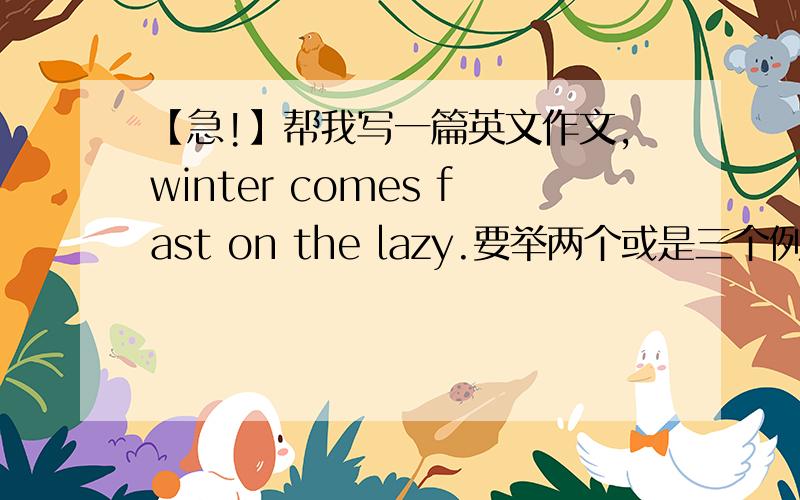 【急!】帮我写一篇英文作文,winter comes fast on the lazy.要举两个或是三个例子,个人例子、别人的例子、历史的例子、时事、文学.最好是个人或别人的例子!