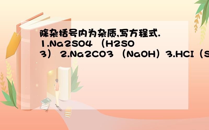 除杂括号内为杂质,写方程式.1.Na2SO4 （H2SO3） 2.Na2CO3 （NaOH）3.HCI（SO4）4.NaCI（Na2CO3）