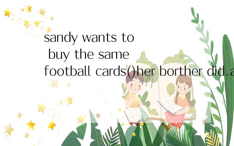 sandy wants to buy the same football cards()her borther did.a:like.b:as.c:to.d:so.