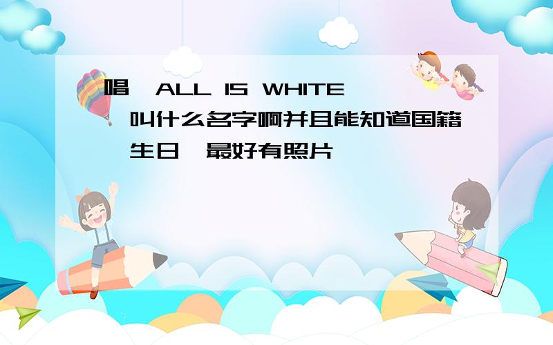 唱《ALL IS WHITE》叫什么名字啊并且能知道国籍,生日,最好有照片