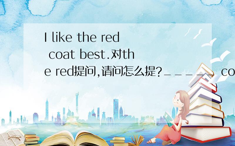 I like the red coat best.对the red提问,请问怎么提?_____ coat do you like best?填what还是which亦或二者皆可填?Why?Give me your reason and show me your examples please!