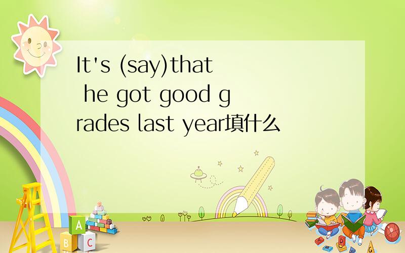 It's (say)that he got good grades last year填什么