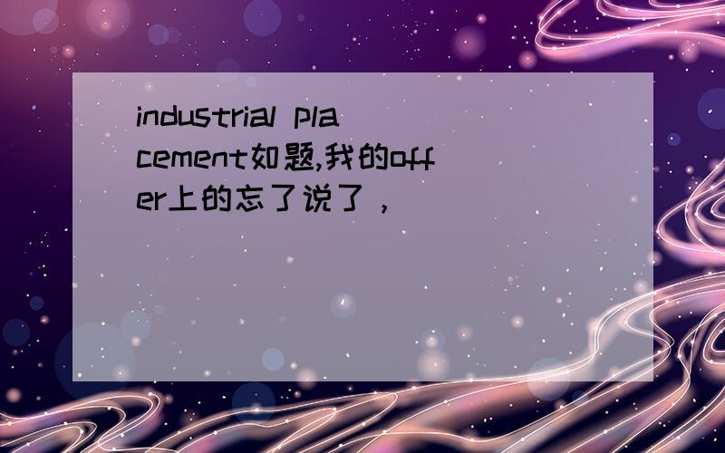 industrial placement如题,我的offer上的忘了说了，