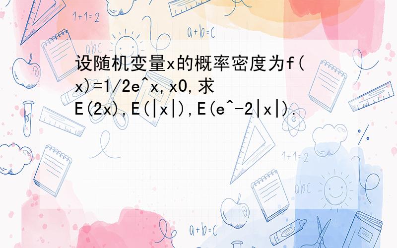 设随机变量x的概率密度为f(x)=1/2e^x,x0,求E(2x),E(|x|),E(e^-2|x|).