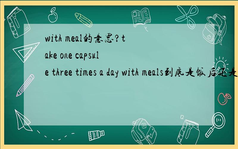 with meal的意思?take one capsule three times a day with meals到底是饭后还是和饭一起吃啊~