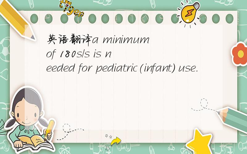 英语翻译a minimum of 180s/s is needed for pediatric(infant) use.