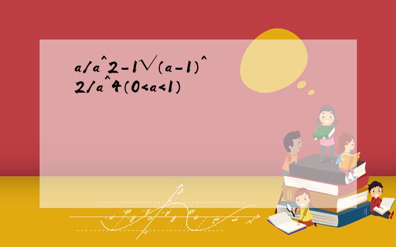 a/a^2-1√（a-1）^2/a^4（0＜a＜1）