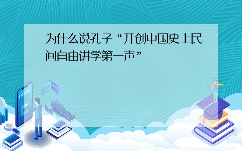 为什么说孔子“开创中国史上民间自由讲学第一声”