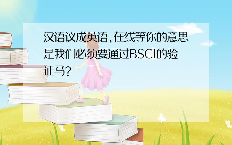 汉语议成英语,在线等你的意思是我们必须要通过BSCI的验证马?