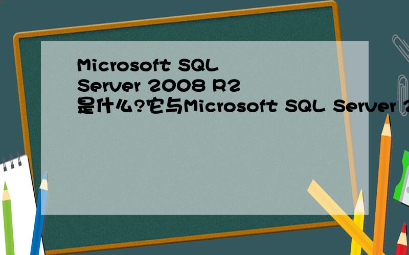 Microsoft SQL Server 2008 R2是什么?它与Microsoft SQL Server 2008 的关系是什么?是它的更高版本吗?