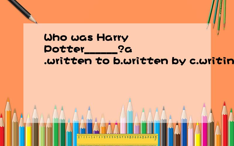 Who was Harry Potter______?a.written to b.written by c.writing withd.writing of