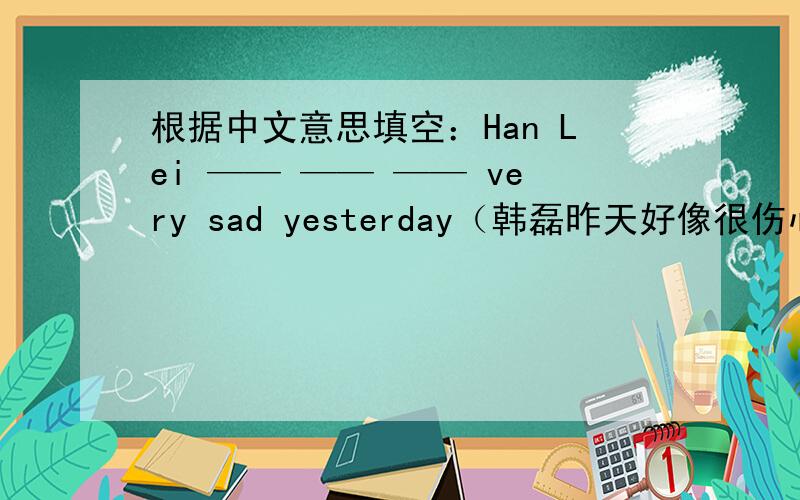 根据中文意思填空：Han Lei —— —— —— very sad yesterday（韩磊昨天好像很伤心）尽量用上seem