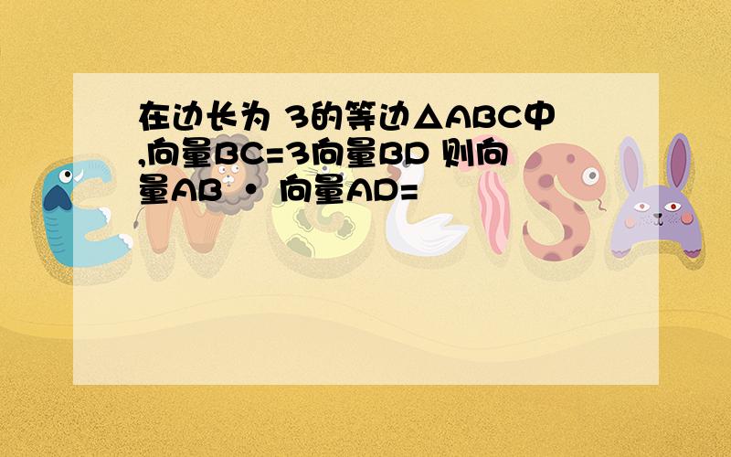 在边长为 3的等边△ABC中,向量BC=3向量BD 则向量AB · 向量AD=