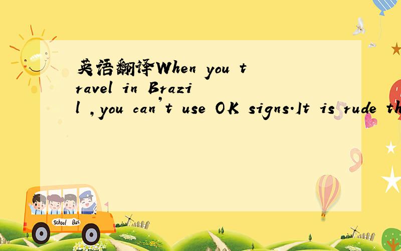 英语翻译When you travel in Brazil ,you can’t use OK signs.It is rude there.