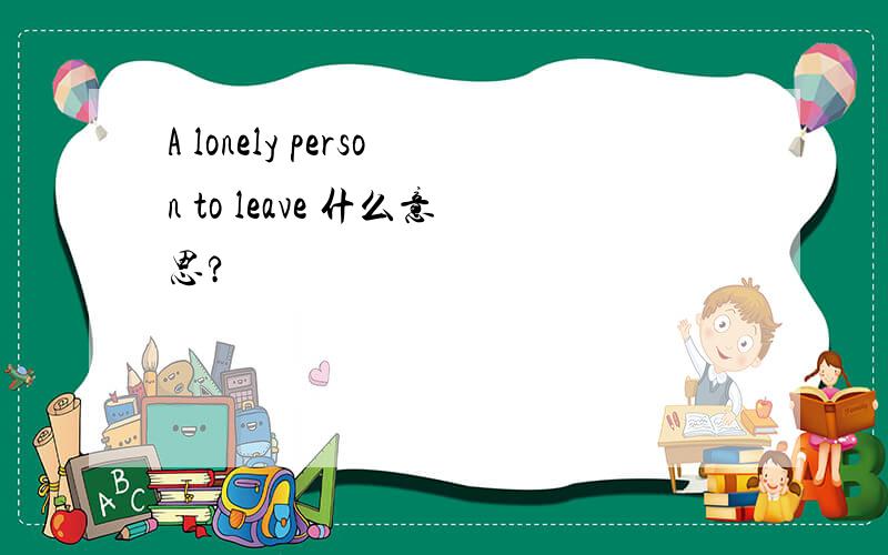 A lonely person to leave 什么意思?