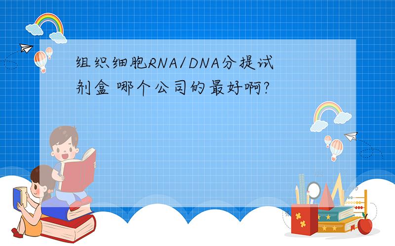 组织细胞RNA/DNA分提试剂盒 哪个公司的最好啊?