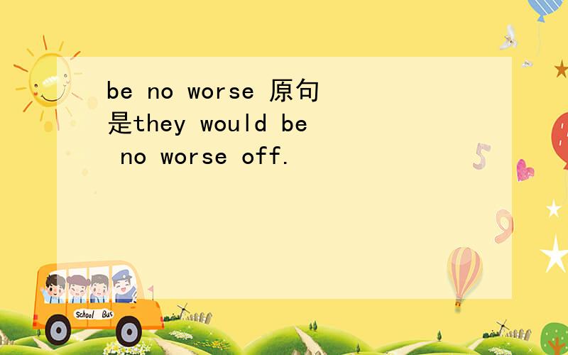 be no worse 原句是they would be no worse off.