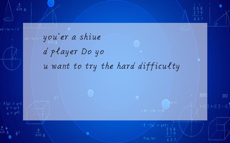 you`er a shiued player Do you want to try the hard difficulty