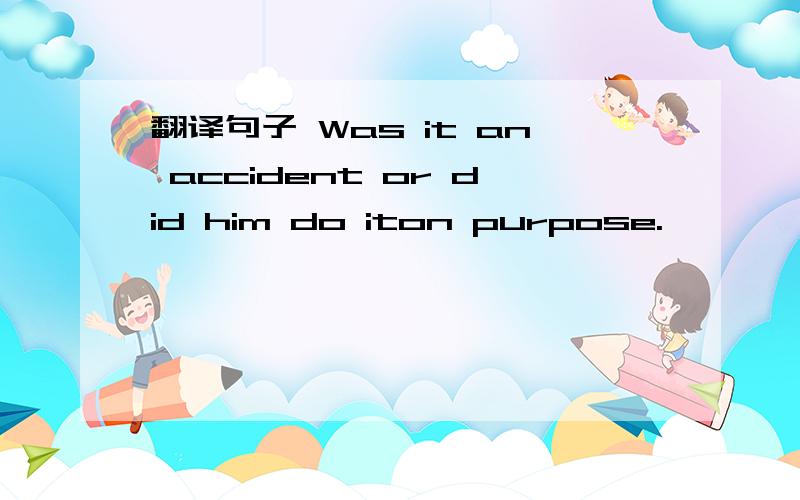 翻译句子 Was it an accident or did him do iton purpose.