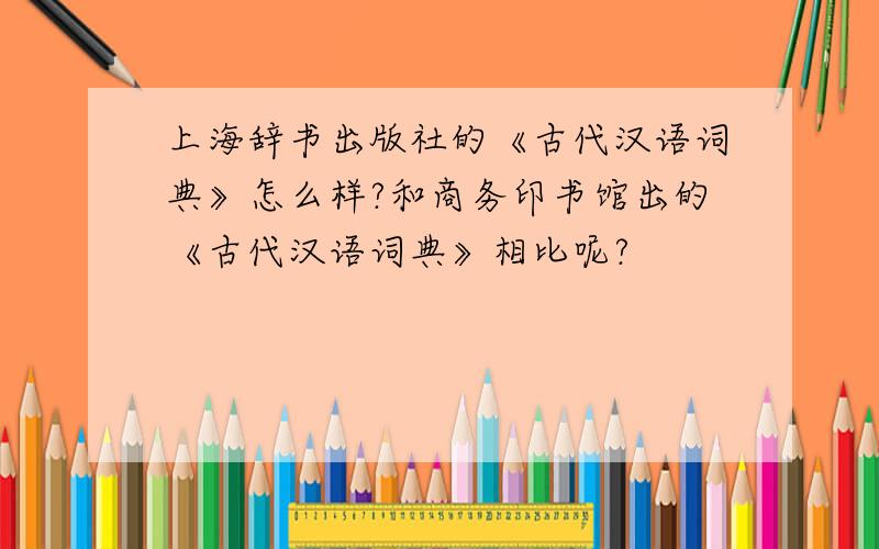 上海辞书出版社的《古代汉语词典》怎么样?和商务印书馆出的《古代汉语词典》相比呢?