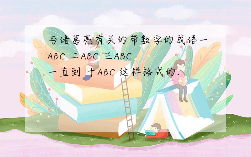 与诸葛亮有关的带数字的成语一ABC 二ABC 三ABC 一直到 十ABC 这样格式的.