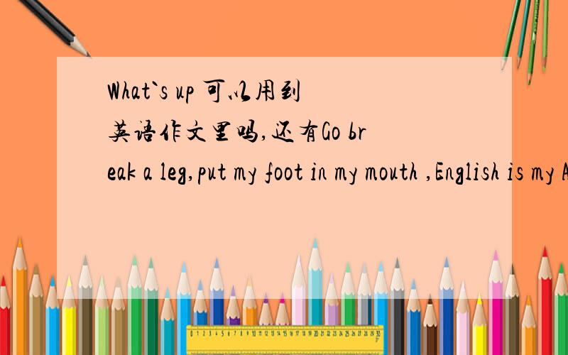 What`s up 可以用到英语作文里吗,还有Go break a leg,put my foot in my mouth ,English is my Achilles heel ..高中作文里面.要肯定的回答哟