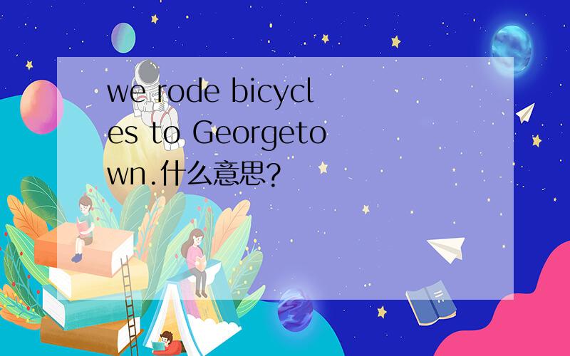 we rode bicycles to Georgetown.什么意思?