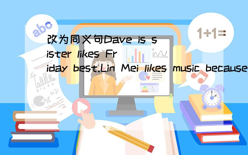 改为同义句Dave is sister likes Friday best.Lin Mei likes music because it's relaxing.(对becaus提问)