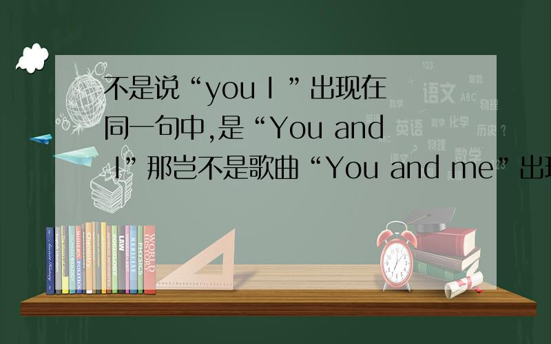 不是说“you I ”出现在同一句中,是“You and I”那岂不是歌曲“You and me”出现语法错误了?请说的明白些.