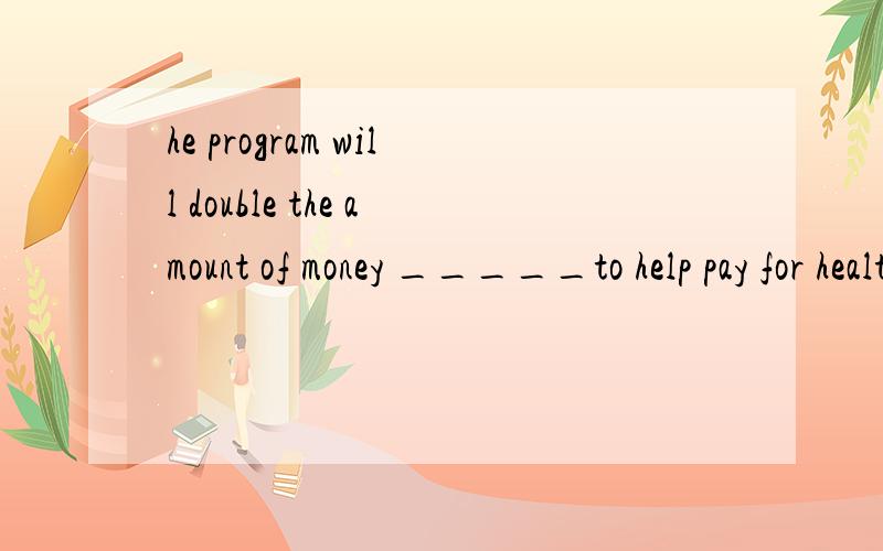 he program will double the amount of money _____to help pay for health care答案是convenient为啥