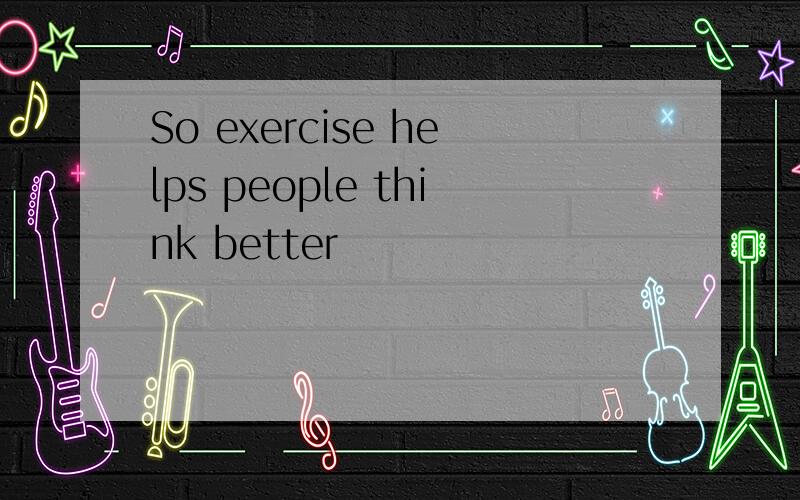 So exercise helps people think better