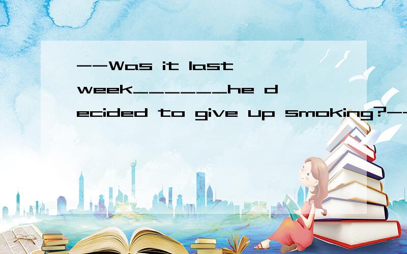 --Was it last week______he decided to give up smoking?---No,he began______he saw t--Was it last week______he decided to give up smoking?---No,he began______he saw the new film last month.A.when; as soon as B.theat; till C.when; after D.that; directly