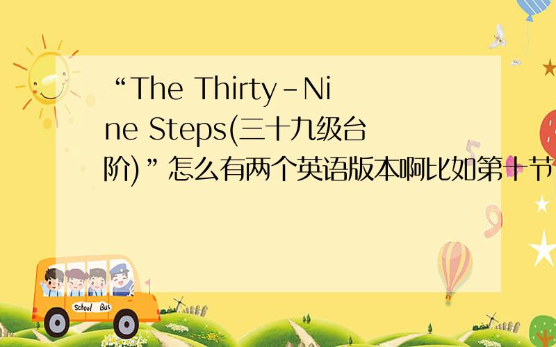 “The Thirty-Nine Steps(三十九级台阶)”怎么有两个英语版本啊比如第十节,一个版本是：“10 Meetings by the seaIt was a fine,blue June morning,and I was outside a hotel inBradgate looking out to sea.There was a ship out there